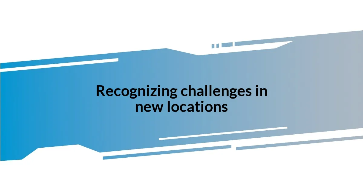 Recognizing challenges in new locations